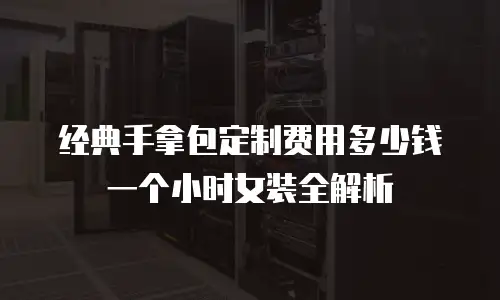 经典手拿包定制费用多少钱一个小时女装全解析