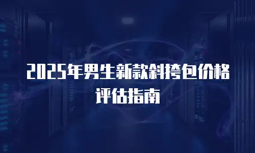 2025年男生新款斜挎包价格评估指南