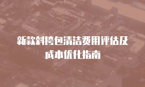 新款斜挎包清洁费用评估及成本优化指南