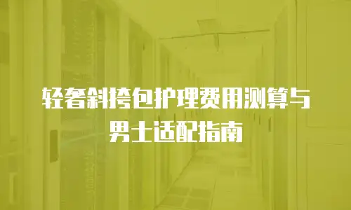 轻奢斜挎包护理费用测算与男士适配指南