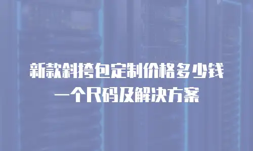 新款斜挎包定制价格多少钱一个尺码及解决方案