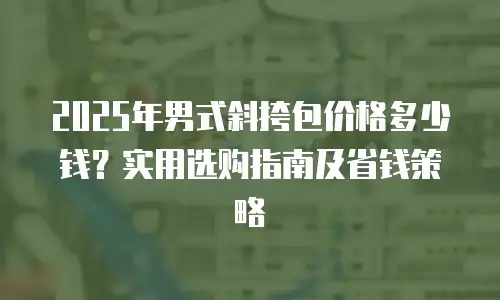 2025年男式斜挎包价格多少钱？实用选购指南及省钱策略