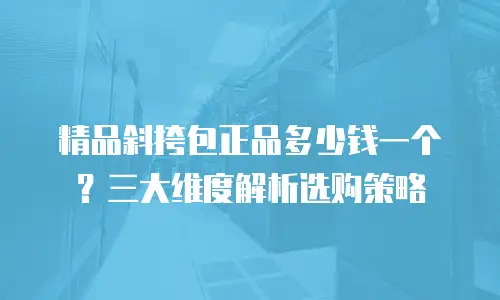 精品斜挎包正品多少钱一个？三大维度解析选购策略