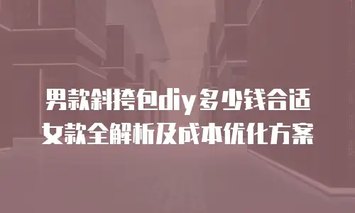 男款斜挎包diy多少钱合适女款全解析及成本优化方案