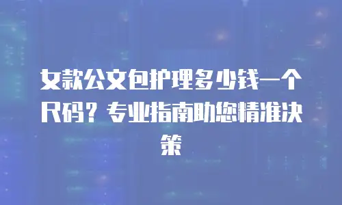女款公文包护理多少钱一个尺码？专业指南助您精准决策