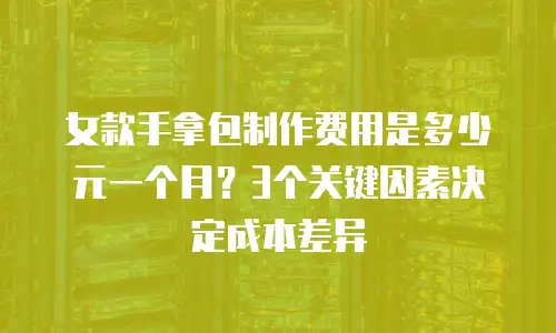 女款手拿包制作费用是多少元一个月？3个关键因素决定成本差异