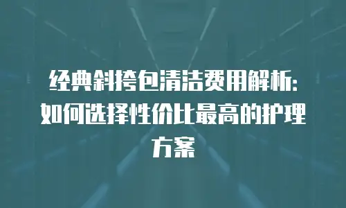 经典斜挎包清洁费用解析：如何选择性价比最高的护理方案