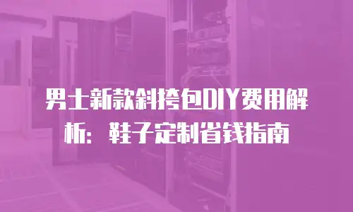 男士新款斜挎包DIY费用解析：鞋子定制省钱指南