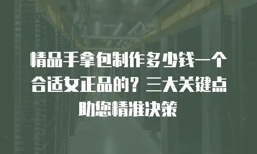 精品手拿包制作多少钱一个合适女正品的？三大关键点助您精准决策