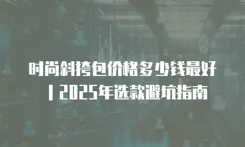 时尚斜挎包价格多少钱最好｜2025年选款避坑指南