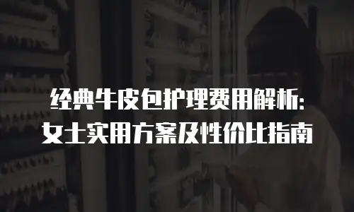 经典牛皮包护理费用解析：女士实用方案及性价比指南