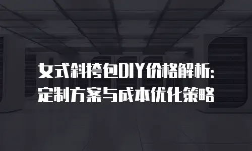 女式斜挎包DIY价格解析：定制方案与成本优化策略