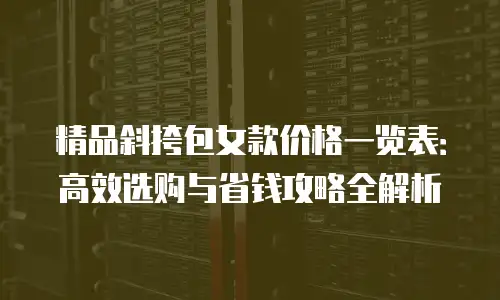 精品斜挎包女款价格一览表：高效选购与省钱攻略全解析