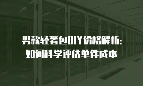 男款轻奢包DIY价格解析：如何科学评估单件成本