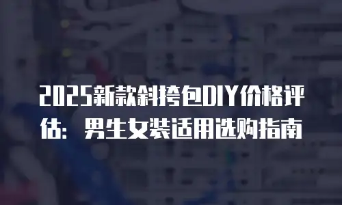2025新款斜挎包DIY价格评估：男生女装适用选购指南