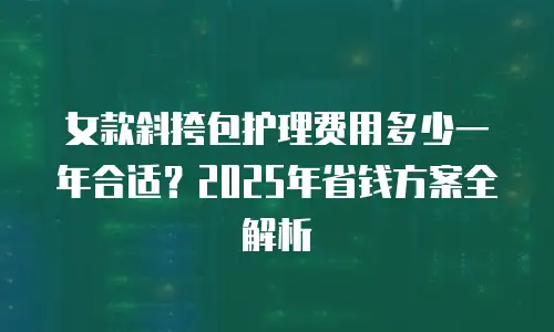女款斜挎包护理费用多少一年合适？2025年省钱方案全解析