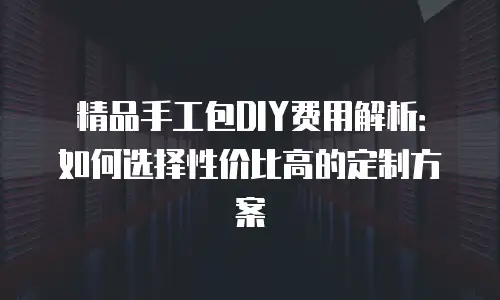 精品手工包DIY费用解析：如何选择性价比高的定制方案