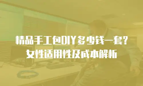 精品手工包DIY多少钱一套？女性适用性及成本解析