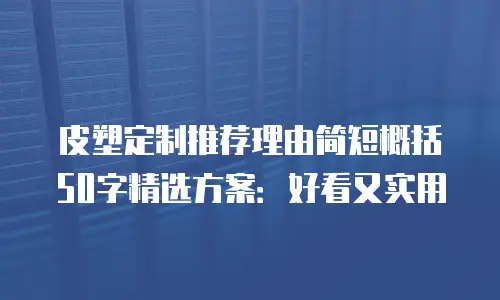 皮塑定制推荐理由简短概括50字精选方案：好看又实用