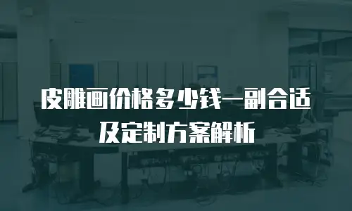 皮雕画价格多少钱一副合适及定制方案解析