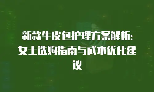 新款牛皮包护理方案解析：女士选购指南与成本优化建议
