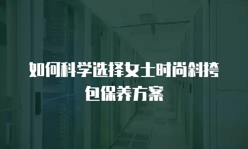 如何科学选择女士时尚斜挎包保养方案
