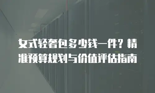 女式轻奢包多少钱一件？精准预算规划与价值评估指南