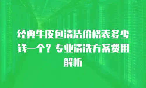 经典牛皮包清洁价格表多少钱一个？专业清洗方案费用解析