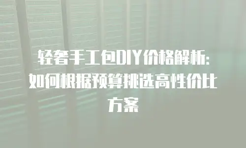 轻奢手工包DIY价格解析：如何根据预算挑选高性价比方案