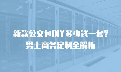 新款公文包DIY多少钱一套？男士商务定制全解析