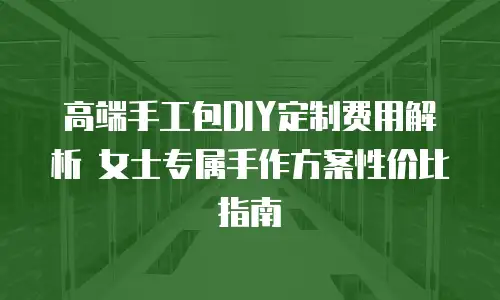 高端手工包DIY定制费用解析 女士专属手作方案性价比指南