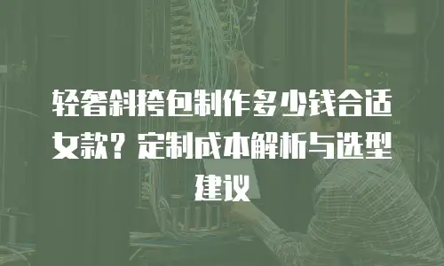 轻奢斜挎包制作多少钱合适女款？定制成本解析与选型建议