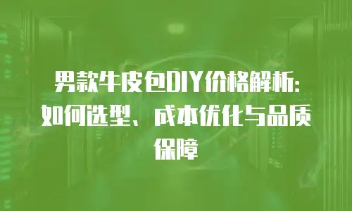 男款牛皮包DIY价格解析：如何选型、成本优化与品质保障