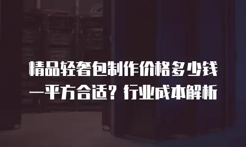 精品轻奢包制作价格多少钱一平方合适？行业成本解析