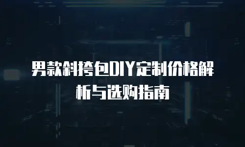 男款斜挎包DIY定制价格解析与选购指南