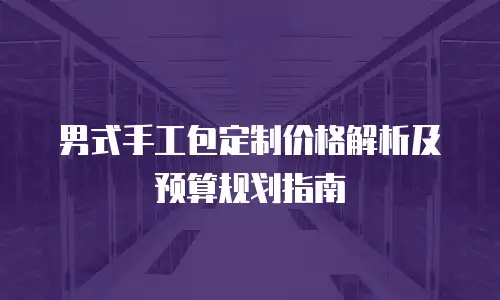 男式手工包定制价格解析及预算规划指南