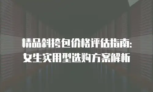 精品斜挎包价格评估指南：女生实用型选购方案解析