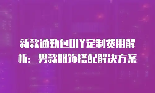 新款通勤包DIY定制费用解析：男款服饰搭配解决方案
