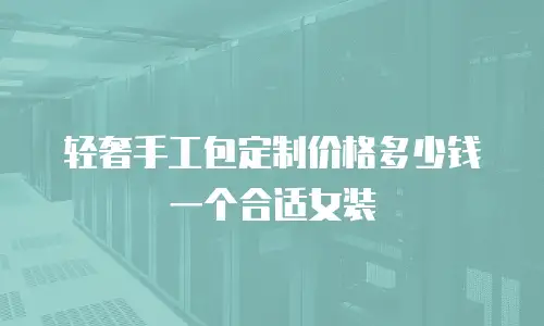 轻奢手工包定制价格多少钱一个合适女装