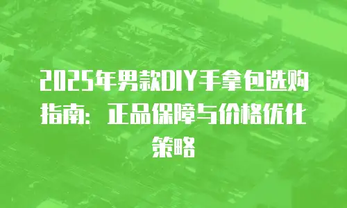 2025年男款DIY手拿包选购指南：正品保障与价格优化策略