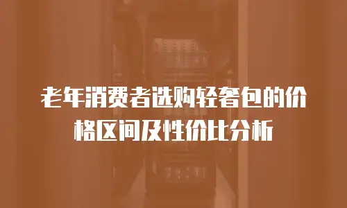 老年消费者选购轻奢包的价格区间及性价比分析