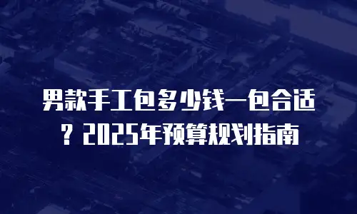 男款手工包多少钱一包合适？2025年预算规划指南
