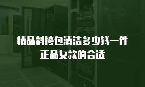 精品斜挎包清洁多少钱一件正品女款的合适