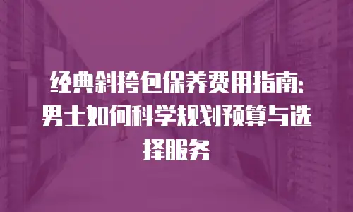 经典斜挎包保养费用指南：男士如何科学规划预算与选择服务