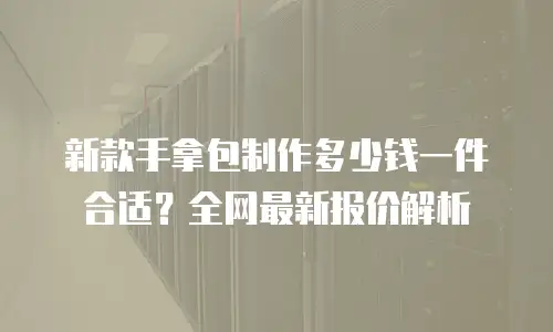 新款手拿包制作多少钱一件合适？全网最新报价解析