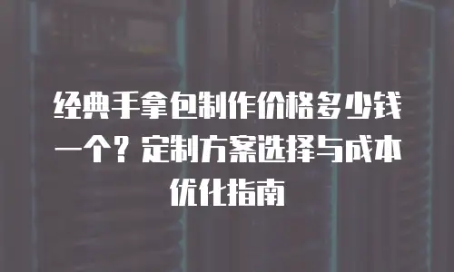 经典手拿包制作价格多少钱一个？定制方案选择与成本优化指南