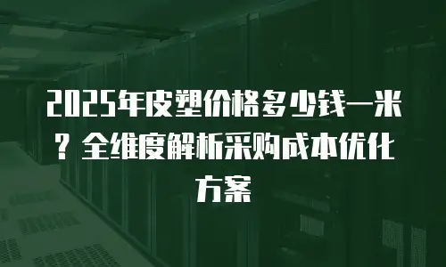 2025年皮塑价格多少钱一米？全维度解析采购成本优化方案