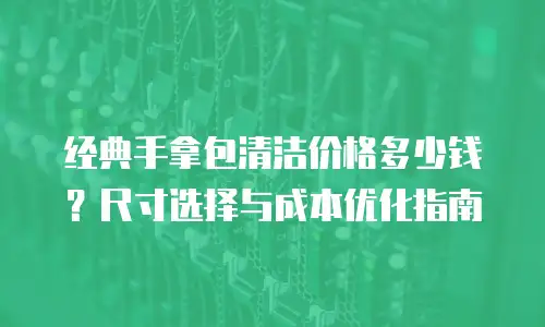 经典手拿包清洁价格多少钱？尺寸选择与成本优化指南