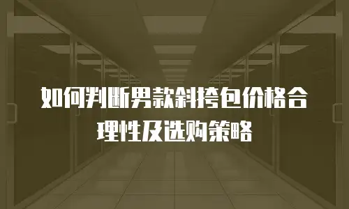 如何判断男款斜挎包价格合理性及选购策略