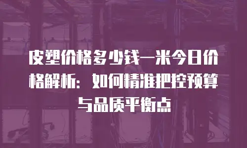 皮塑价格多少钱一米今日价格解析：如何精准把控预算与品质平衡点